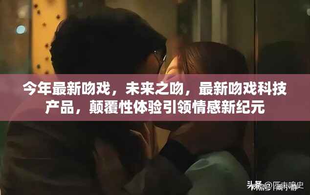 未来之吻,最新吻戏科技产品引领情感新纪元,颠覆性体验开启新篇章