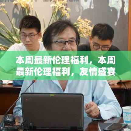 本周最新伦理福利,友情盛宴与家的温暖体验周活动