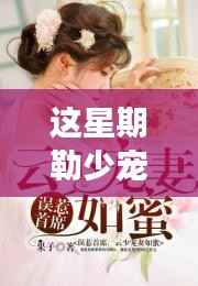 这星期勒少甜蜜宠妻的日常,温馨时光与无度宠爱