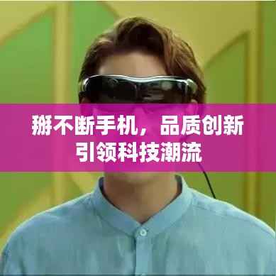 掰不断手机,品质创新引领科技潮流
