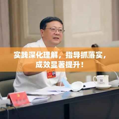 实践深化理解,指导抓落实,成效显著提升!