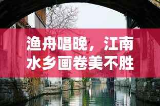 渔舟唱晚,江南水乡画卷美不胜收