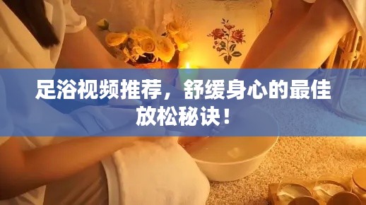 足浴视频推荐,舒缓身心的最佳放松秘诀!