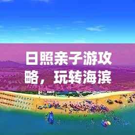 日照亲子游攻略,玩转海滨城市,尽享亲子欢乐之旅!