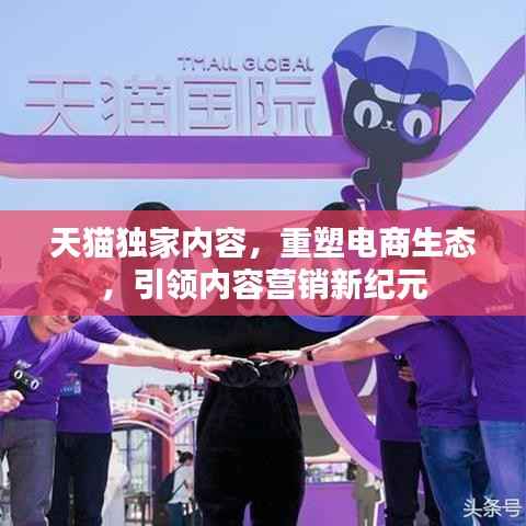 天猫独家内容,重塑电商生态,引领内容营销新纪元