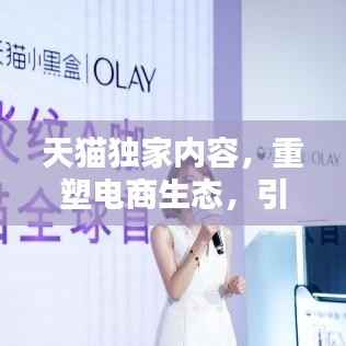 天猫独家内容,重塑电商生态,引领内容营销新纪元