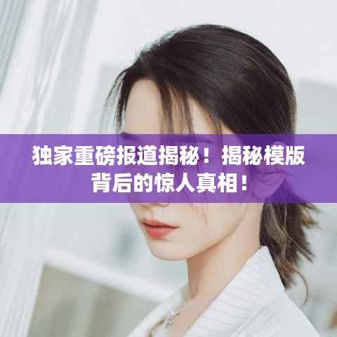 独家重磅报道揭秘!揭秘模版背后的惊人真相!