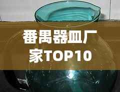 番禺器皿厂家TOP10排行榜,精选优质厂家推荐
