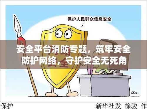 安全平台消防专题,筑牢安全防护网络,守护安全无死角
