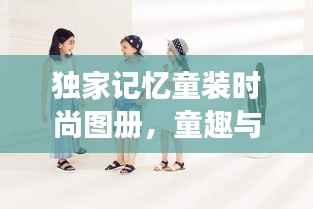 独家记忆童装时尚图册,童趣与潮流的完美交融欣赏
