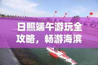 日照端午游玩全攻略,畅游海滨城市,尽享端午风情!