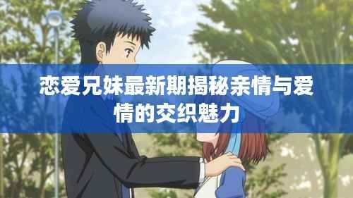 恋爱兄妹最新期揭秘亲情与爱情的交织魅力
