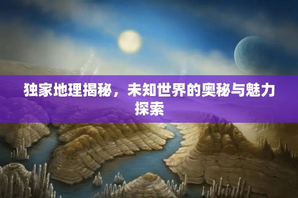 独家地理揭秘,未知世界的奥秘与魅力探索