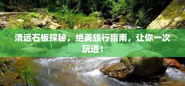 清远石板探秘,绝美旅行指南,让你一次玩透!