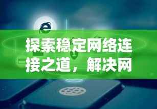 探索稳定网络连接之道,解决网络不断困扰!