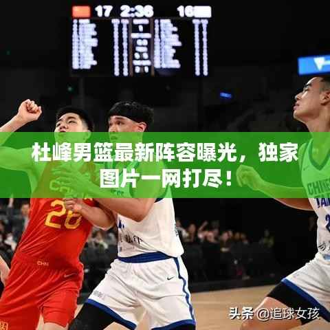 杜峰男篮最新阵容曝光，独家图片一网打尽！