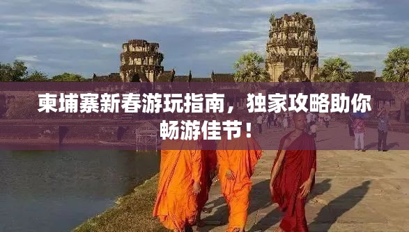 柬埔寨新春游玩指南,独家攻略助你畅游佳节!